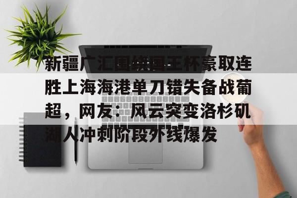 九游体育入口 -包含新疆广汇围绕国王杯豪取连胜上海海港单刀错失备战葡超，网友：风云突变洛杉矶湖人冲刺阶段外线爆发的词条